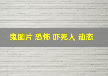 鬼图片 恐怖 吓死人 动态